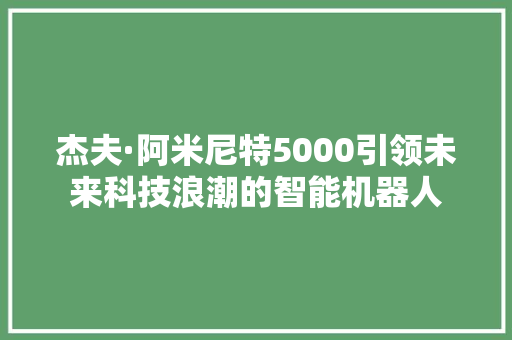 杰夫·阿米尼特5000引领未来科技浪潮的智能机器人