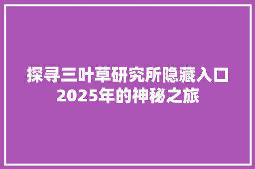 探寻三叶草研究所隐藏入口2025年的神秘之旅