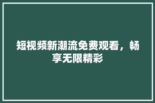 短视频新潮流免费观看，畅享无限精彩