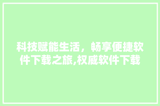 科技赋能生活，畅享便捷软件下载之旅,权威软件下载平台