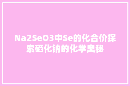 Na2SeO3中Se的化合价探索硒化钠的化学奥秘