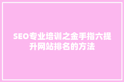 SEO专业培训之金手指六提升网站排名的方法