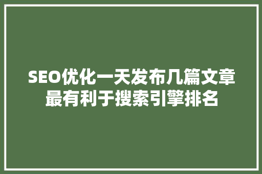 SEO优化一天发布几篇文章最有利于搜索引擎排名