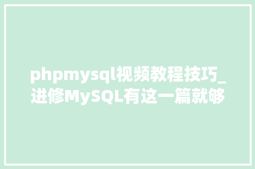 phpmysql视频教程技巧_进修MySQL有这一篇就够了王晓春5天MySQL课程视频课件