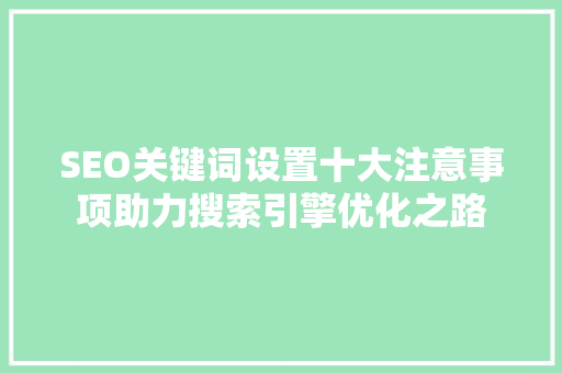 SEO关键词设置十大注意事项助力搜索引擎优化之路