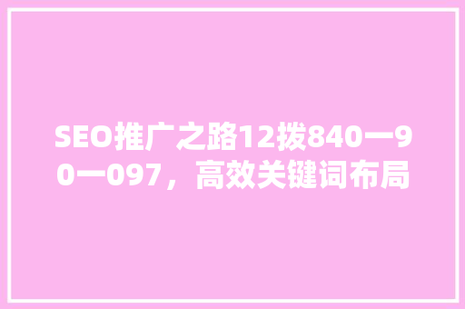 SEO推广之路12拨840一90一097，高效关键词布局步骤