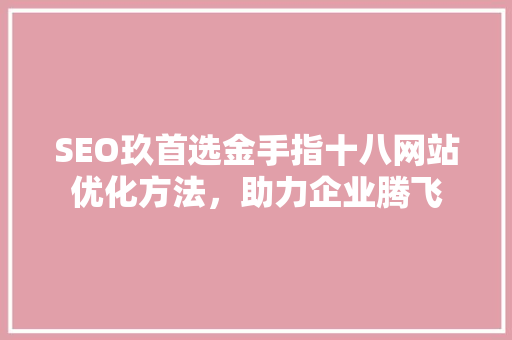 SEO玖首选金手指十八网站优化方法，助力企业腾飞