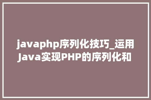 javaphp序列化技巧_运用Java实现PHP的序列化和反序列化函数serialize和unserialize