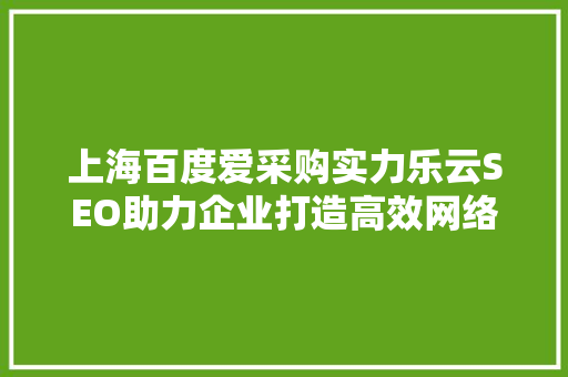 上海百度爱采购实力乐云SEO助力企业打造高效网络营销步骤
