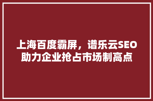 上海百度霸屏，谱乐云SEO助力企业抢占市场制高点