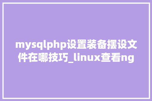 mysqlphp设置装备摆设文件在哪技巧_linux查看nginxapachephpphpfpmmysql及设备项所在目录