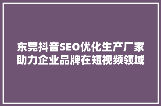 东莞抖音SEO优化生产厂家助力企业品牌在短视频领域崭露头角