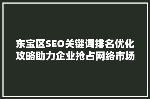 东宝区SEO关键词排名优化攻略助力企业抢占网络市场先机