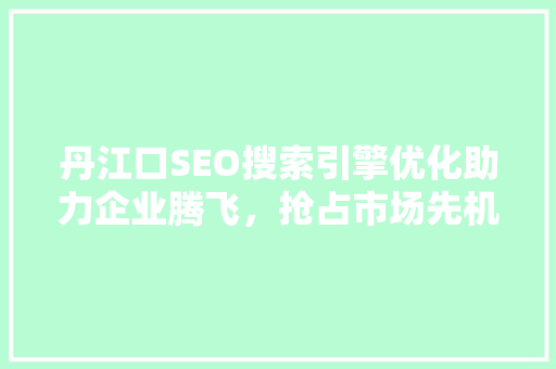 丹江口SEO搜索引擎优化助力企业腾飞，抢占市场先机