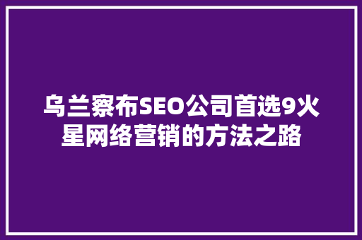 乌兰察布SEO公司首选9火星网络营销的方法之路