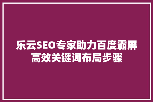 乐云SEO专家助力百度霸屏高效关键词布局步骤