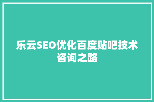 乐云SEO优化百度贴吧技术咨询之路