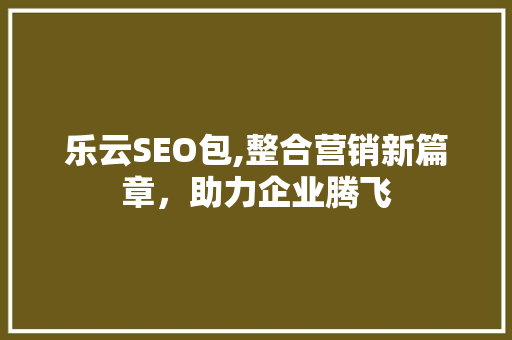 乐云SEO包,整合营销新篇章，助力企业腾飞