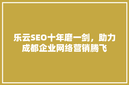 乐云SEO十年磨一剑，助力成都企业网络营销腾飞
