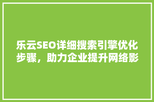 乐云SEO详细搜索引擎优化步骤，助力企业提升网络影响力