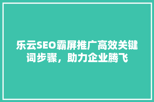乐云SEO霸屏推广高效关键词步骤，助力企业腾飞