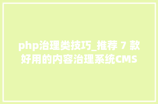 php治理类技巧_推荐 7 款好用的内容治理系统CMS