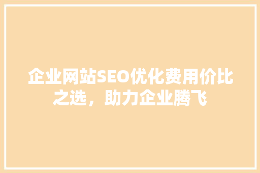 企业网站SEO优化费用价比之选，助力企业腾飞