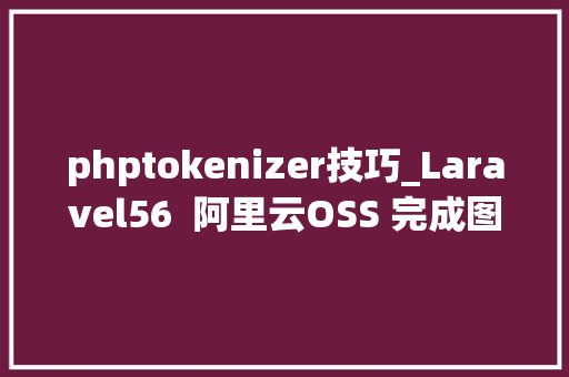 phptokenizer技巧_Laravel56  阿里云OSS 完成图文分离架构