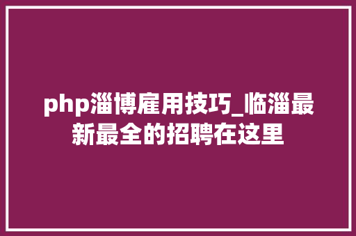 php淄博雇用技巧_临淄最新最全的招聘在这里
