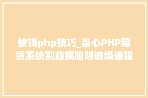 快钱php技巧_当心PHP租赁系统割韭菜陷阱选境迪租赁系统租赁小轨范租赁做事