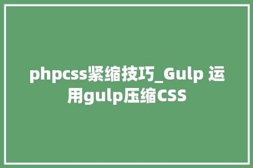 phpcss紧缩技巧_Gulp 运用gulp压缩CSS