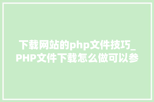 下载网站的php文件技巧_PHP文件下载怎么做可以参考一下它