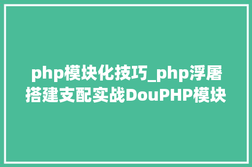 php模块化技巧_php浮屠搭建支配实战DouPHP模块化企业网站治理系统源码