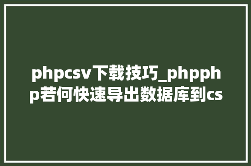phpcsv下载技巧_phpphp若何快速导出数据库到csv代码实现