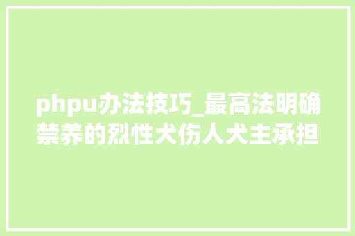 phpu办法技巧_最高法明确禁养的烈性犬伤人犬主承担全责