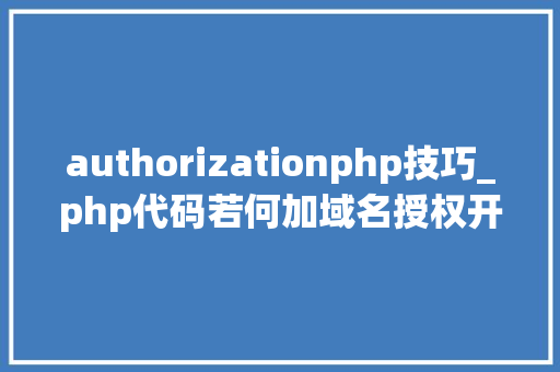 authorizationphp技巧_php代码若何加域名授权开源php项目若何保护版权 商业授权