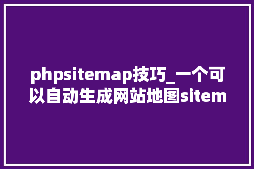 phpsitemap技巧_一个可以自动生成网站地图sitemap的php开源库