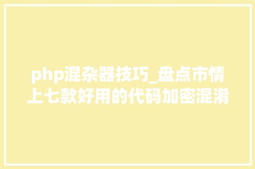 php混杂器技巧_盘点市情上七款好用的代码加密混淆对象你都用过哪款