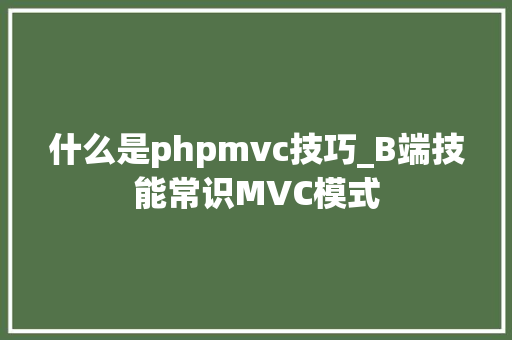 什么是phpmvc技巧_B端技能常识MVC模式