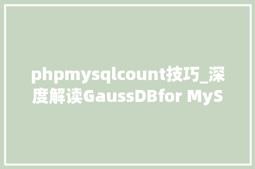 phpmysqlcount技巧_深度解读GaussDBfor MySQL与MySQL的COUNT查询并行优化策略
