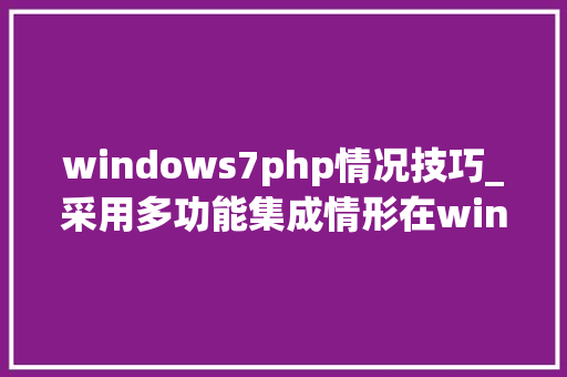 windows7php情况技巧_采用多功能集成情形在windows做事器上搭建PHP网站案例