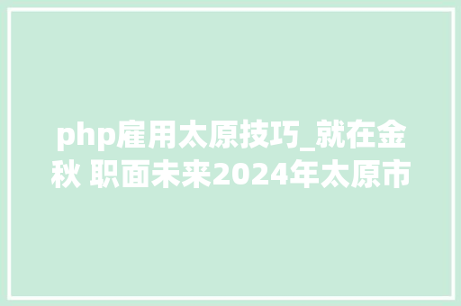 php雇用太原技巧_就在金秋 职面未来2024年太原市金秋招聘月专场招聘会活动通知书记