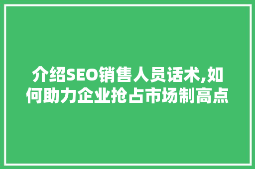 介绍SEO销售人员话术,如何助力企业抢占市场制高点