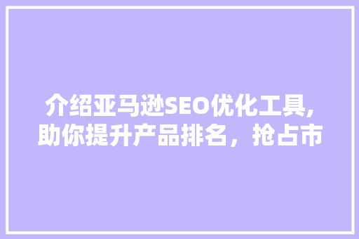 介绍亚马逊SEO优化工具,助你提升产品排名，抢占市场份额