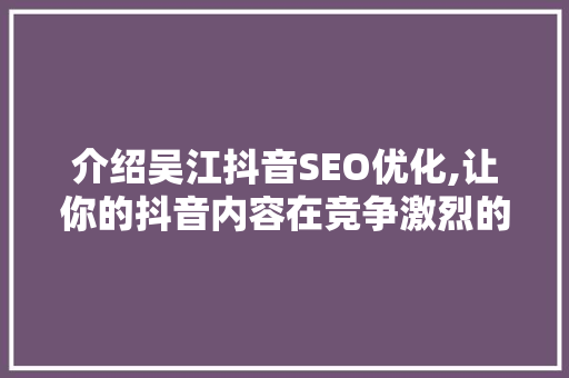 介绍吴江抖音SEO优化,让你的抖音内容在竞争激烈的市场中脱颖而出