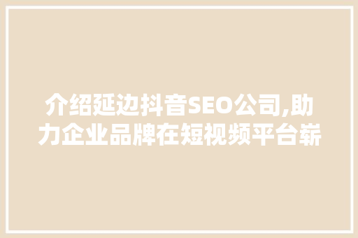 介绍延边抖音SEO公司,助力企业品牌在短视频平台崭露头角
