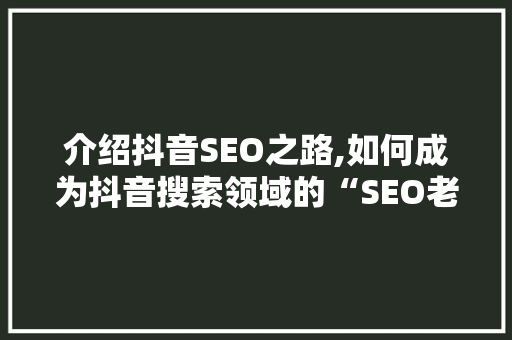 介绍抖音SEO之路,如何成为抖音搜索领域的“SEO老师”
