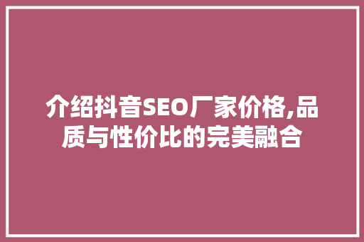 介绍抖音SEO厂家价格,品质与性价比的完美融合