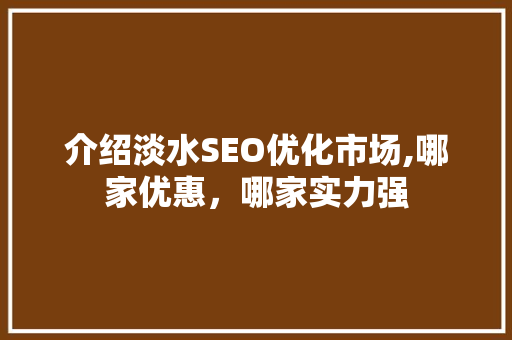 介绍淡水SEO优化市场,哪家优惠，哪家实力强