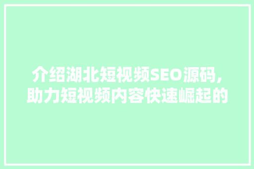 介绍湖北短视频SEO源码,助力短视频内容快速崛起的方法